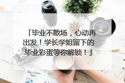 毕业不散场，心动再出发！学长学姐留下的毕业彩蛋等你解锁！
