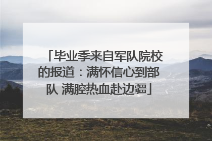 毕业季来自军队院校的报道：满怀信心到部队 满腔热血赴边疆