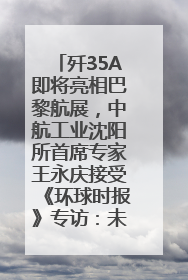 歼35A即将亮相巴黎航展，中航工业沈阳所首席专家王永庆接受《环球时报》专访：未来数量可以有很多