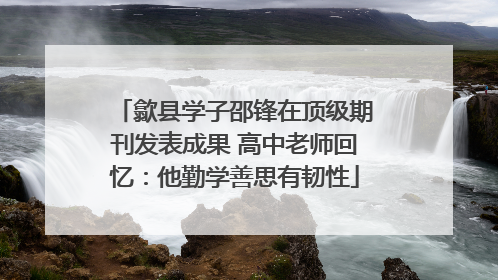 歙县学子邵锋在顶级期刊发表成果 高中老师回忆：他勤学善思有韧性