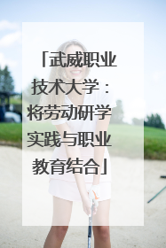 武威职业技术大学：将劳动研学实践与职业教育结合