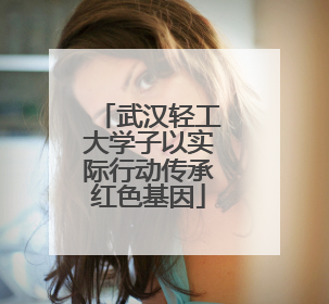武汉轻工大学子以实际行动传承红色基因