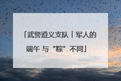 武警遵义支队︱军人的端午 与“粽”不同
