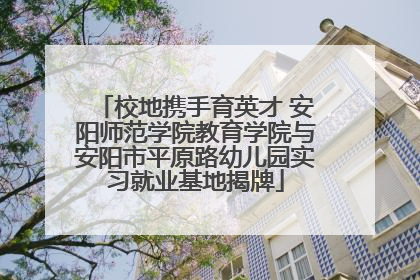 校地携手育英才 安阳师范学院教育学院与安阳市平原路幼儿园实习就业基地揭牌