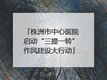 株洲市中心医院启动“三提一转”作风建设大行动