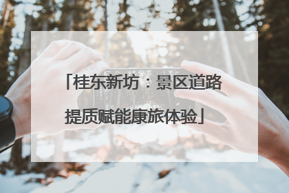 桂东新坊：景区道路提质赋能康旅体验