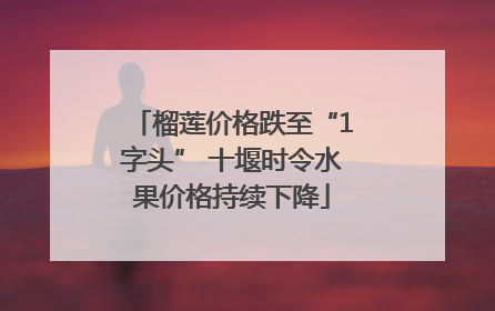 榴莲价格跌至“1字头” 十堰时令水果价格持续下降