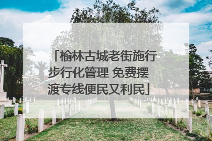 榆林古城老街施行步行化管理 免费摆渡专线便民又利民