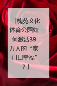 槐苑文化体育公园如何激活39万人的“家门口幸福”？