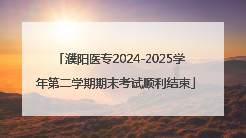 濮阳医专2024-2025学年第二学期期末考试顺利结束