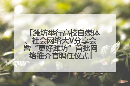 潍坊举行高校自媒体、社会网络大V分享会暨“更好潍坊”首批网络推介官聘任仪式