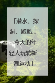 潜水、探洞、跑酷……今天的年轻人玩转新潮运动