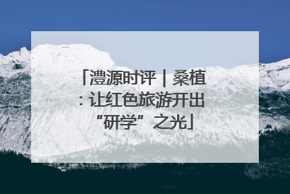 澧源时评｜桑植：让红色旅游开出“研学”之光