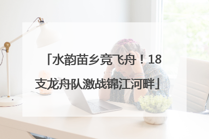 水韵苗乡竞飞舟！18支龙舟队激战锦江河畔