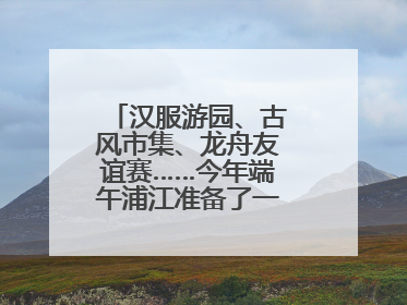 汉服游园、古风市集、龙舟友谊赛……今年端午浦江准备了一大波古风活动，亮点抢先知→