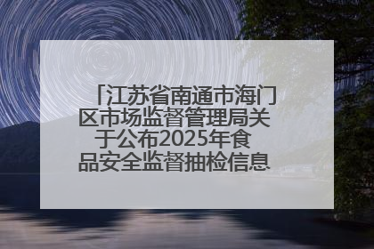 江苏省南通市海门区市场监督管理局关于公布2025年食品安全监督抽检信息的公告（第三批）
