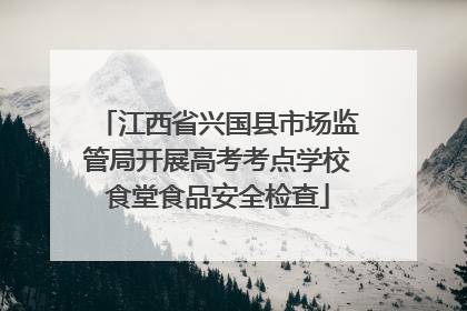 江西省兴国县市场监管局开展高考考点学校食堂食品安全检查
