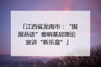 江西省龙南市：“围屋燕语”奏响基层理论宣讲“新乐章”