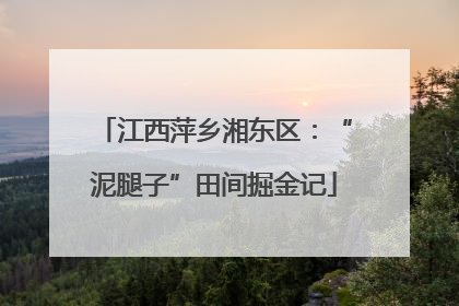 江西萍乡湘东区：“泥腿子”田间掘金记