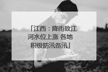 江西：降雨致江河水位上涨 各地积极防汛备汛