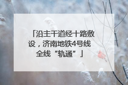 沿主干道经十路敷设，济南地铁4号线全线“轨通”