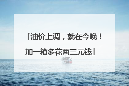 油价上调，就在今晚！加一箱多花两三元钱