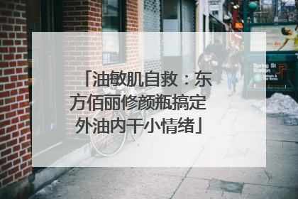 油敏肌自救：东方佰丽修颜瓶搞定外油内干小情绪