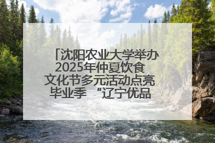 沈阳农业大学举办2025年仲夏饮食文化节多元活动点亮毕业季 “辽宁优品”进校园首站启动