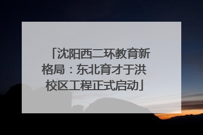 沈阳西二环教育新格局：东北育才于洪校区工程正式启动