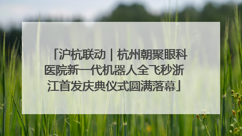 沪杭联动｜杭州朝聚眼科医院新一代机器人全飞秒浙江首发庆典仪式圆满落幕
