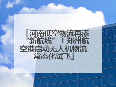 河南低空物流再添“新航线”！郑州航空港启动无人机物流常态化试飞