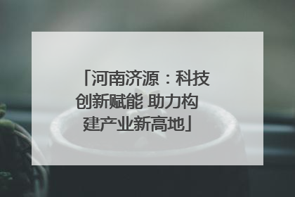 河南济源：科技创新赋能 助力构建产业新高地