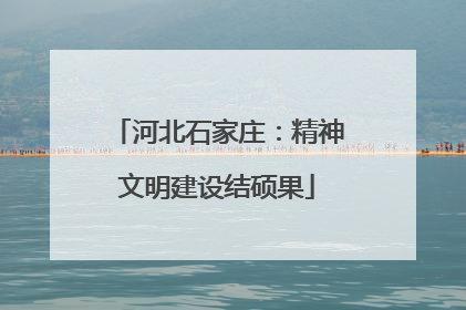 河北石家庄：精神文明建设结硕果