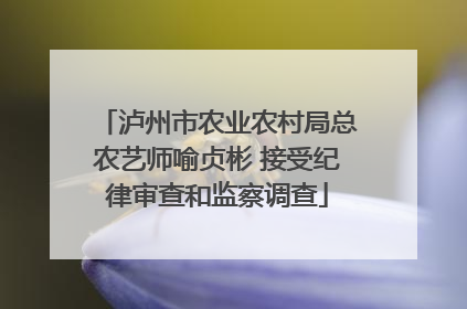 泸州市农业农村局总农艺师喻贞彬 接受纪律审查和监察调查