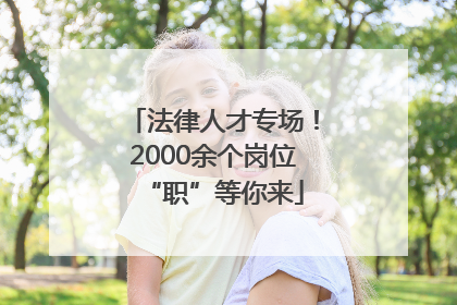 法律人才专场！2000余个岗位“职”等你来