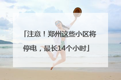 注意！郑州这些小区将停电，最长14个小时