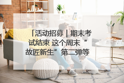 活动招募｜期末考试结束 这个周末“故匠新生”第二弹等着同学们来体验！