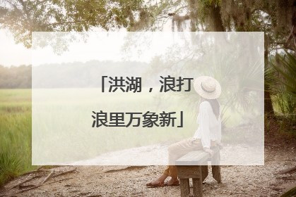 洪湖，浪打浪里万象新