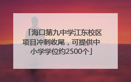海口第九中学江东校区项目冲刺收尾，可提供中小学学位约2500个
