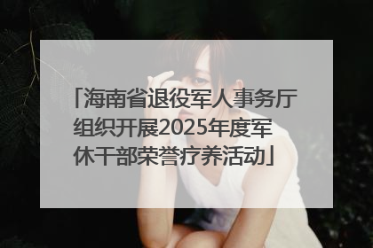 海南省退役军人事务厅组织开展2025年度军休干部荣誉疗养活动