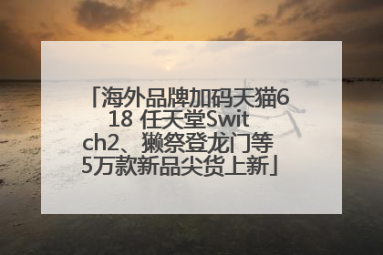 海外品牌加码天猫618 任天堂Switch2、獭祭登龙门等5万款新品尖货上新
