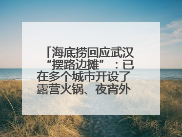 海底捞回应武汉“摆路边摊”：已在多个城市开设了露营火锅、夜宵外摆等户外业态