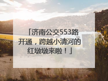 济南公交553路开通，跨越小清河的红墩墩来啦！
