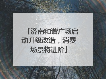 济南和谐广场启动升级改造，消费场景将进阶
