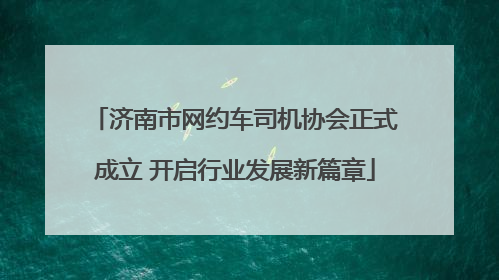 济南市网约车司机协会正式成立 开启行业发展新篇章