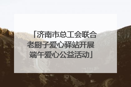 济南市总工会联合老厨子爱心驿站开展端午爱心公益活动