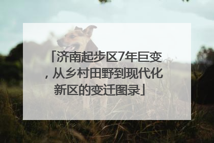 济南起步区7年巨变，从乡村田野到现代化新区的变迁图录