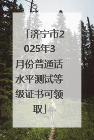 济宁市2025年3月份普通话水平测试等级证书可领取