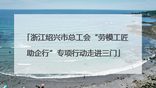 浙江绍兴市总工会“劳模工匠助企行”专项行动走进三门