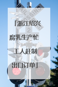浙江绍兴腐乳生产忙 工人赶制出口订单